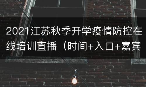 2021江苏秋季开学疫情防控在线培训直播（时间+入口+嘉宾）