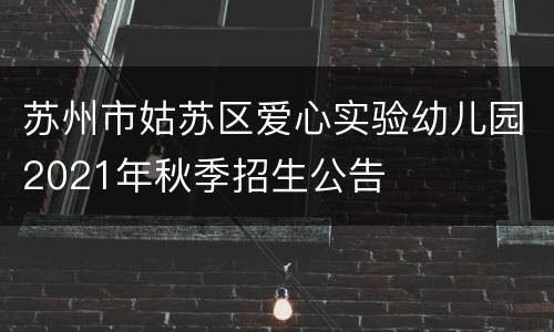 苏州市姑苏区爱心实验幼儿园2021年秋季招生公告