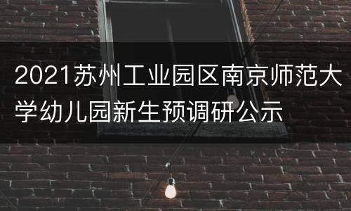 2021苏州工业园区南京师范大学幼儿园新生预调研公示