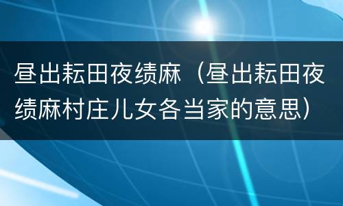 昼出耘田夜绩麻（昼出耘田夜绩麻村庄儿女各当家的意思）