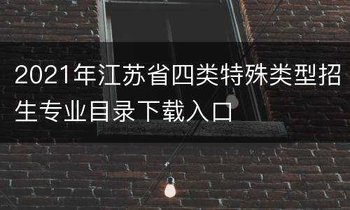 2021年江苏省四类特殊类型招生专业目录下载入口