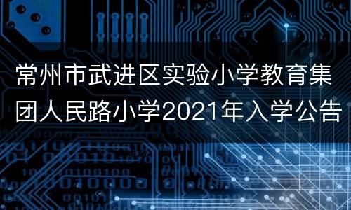 常州市武进区实验小学教育集团人民路小学2021年入学公告