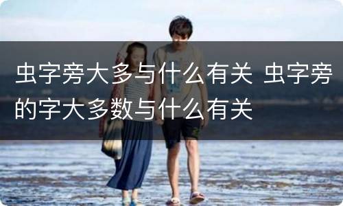虫字旁大多与什么有关 虫字旁的字大多数与什么有关
