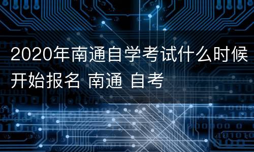 2020年南通自学考试什么时候开始报名 南通 自考