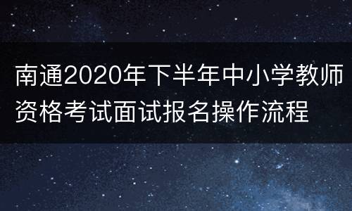 南通2020年下半年中小学教师资格考试面试报名操作流程