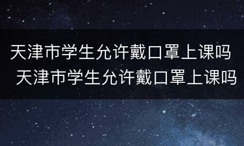 天津市学生允许戴口罩上课吗 天津市学生允许戴口罩上课吗初中