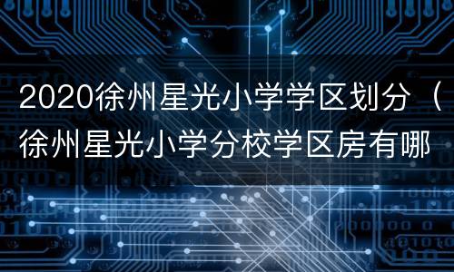 2020徐州星光小学学区划分（徐州星光小学分校学区房有哪些）
