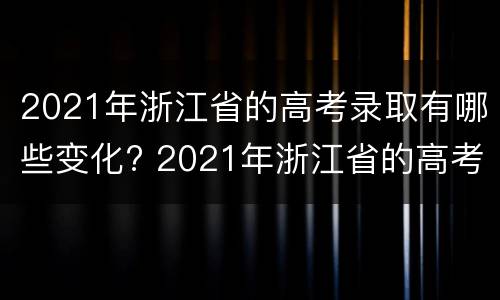 2021年浙江省的高考录取有哪些变化? 2021年浙江省的高考分数线是多少