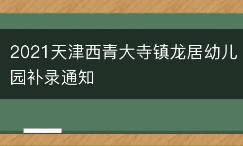 2021天津西青大寺镇龙居幼儿园补录通知