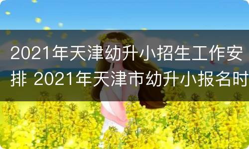 2021年天津幼升小招生工作安排 2021年天津市幼升小报名时间