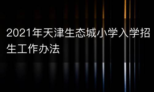 2021年天津生态城小学入学招生工作办法