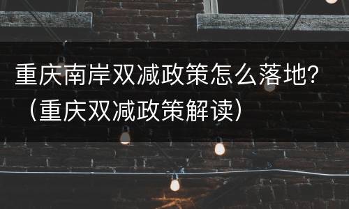 重庆南岸双减政策怎么落地？（重庆双减政策解读）