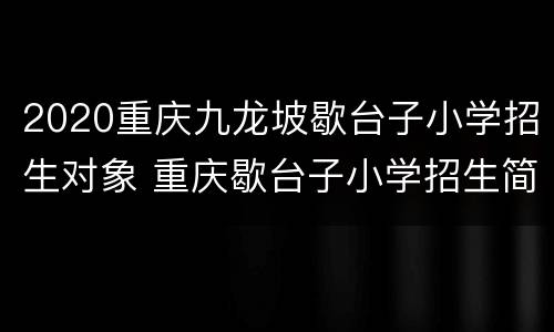 2020重庆九龙坡歇台子小学招生对象 重庆歇台子小学招生简章2020