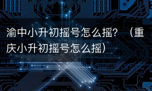 渝中小升初摇号怎么摇？（重庆小升初摇号怎么摇）