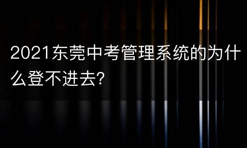 2021东莞中考管理系统的为什么登不进去？