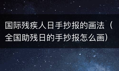 国际残疾人日手抄报的画法（全国助残日的手抄报怎么画）