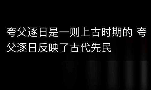 夸父逐日是一则上古时期的 夸父逐日反映了古代先民