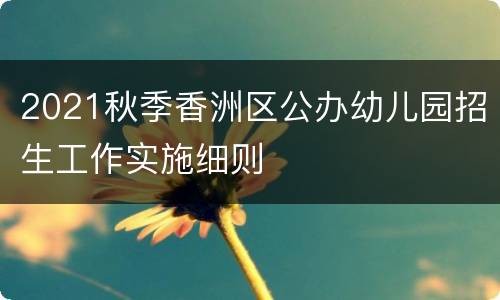 2021秋季香洲区公办幼儿园招生工作实施细则