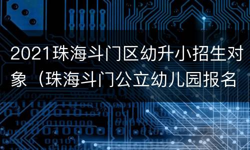 2021珠海斗门区幼升小招生对象（珠海斗门公立幼儿园报名条件2021）