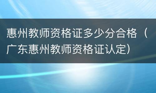 惠州教师资格证多少分合格（广东惠州教师资格证认定）