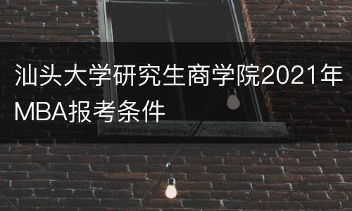 汕头大学研究生商学院2021年MBA报考条件
