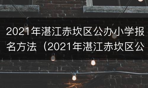 2021年湛江赤坎区公办小学报名方法（2021年湛江赤坎区公办小学报名方法及条件）