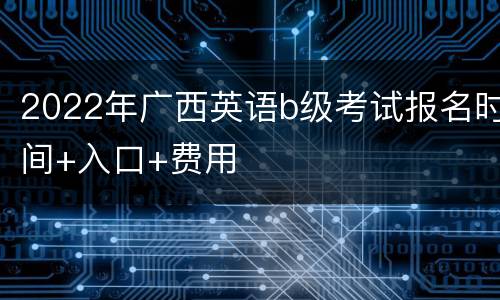 2022年广西英语b级考试报名时间+入口+费用