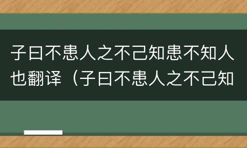 子曰不患人之不己知患不知人也翻译（子曰不患人之不己知患不知人也翻译成现代汉语）