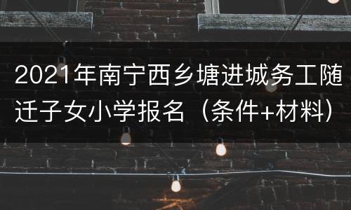 2021年南宁西乡塘进城务工随迁子女小学报名（条件+材料）