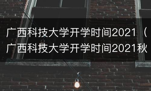 广西科技大学开学时间2021（广西科技大学开学时间2021秋季）