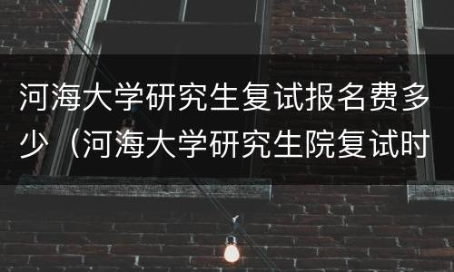 河海大学研究生复试报名费多少（河海大学研究生院复试时间）