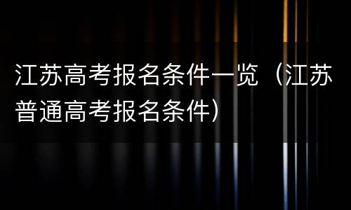 江苏高考报名条件一览（江苏普通高考报名条件）
