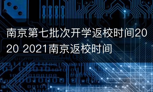 南京第七批次开学返校时间2020 2021南京返校时间