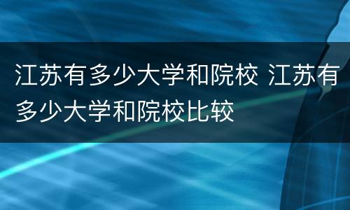 江苏有多少大学和院校 江苏有多少大学和院校比较