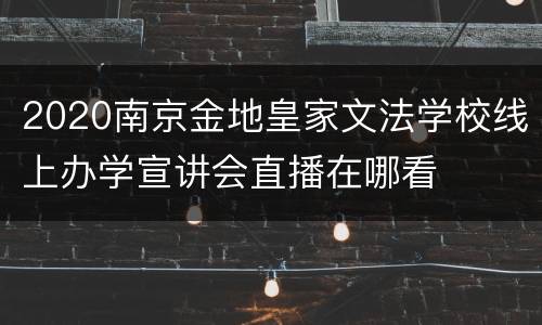 2020南京金地皇家文法学校线上办学宣讲会直播在哪看