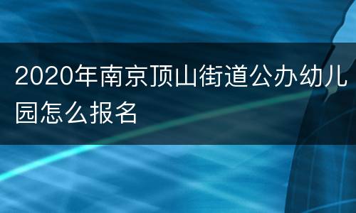 2020年南京顶山街道公办幼儿园怎么报名