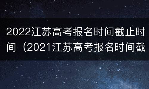 2022江苏高考报名时间截止时间（2021江苏高考报名时间截止时间）