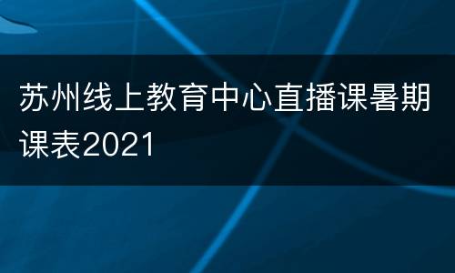 苏州线上教育中心直播课暑期课表2021