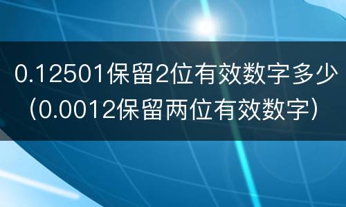 0.12501保留2位有效数字多少（0.0012保留两位有效数字）