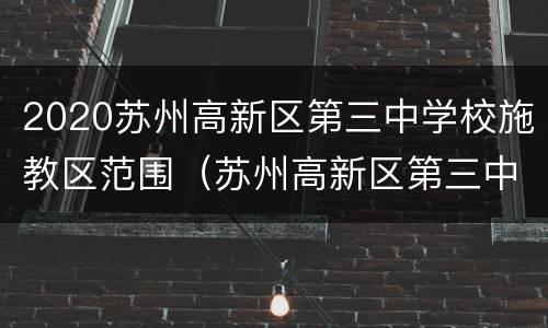 2020苏州高新区第三中学校施教区范围（苏州高新区第三中学校怎么样）