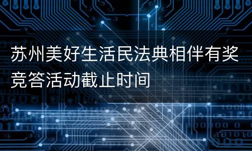 苏州美好生活民法典相伴有奖竞答活动截止时间
