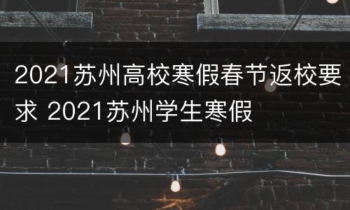 2021苏州高校寒假春节返校要求 2021苏州学生寒假
