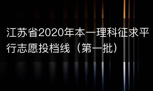 江苏省2020年本一理科征求平行志愿投档线（第一批）