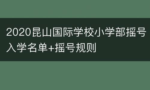 2020昆山国际学校小学部摇号入学名单+摇号规则