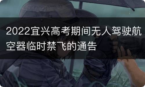 2022宜兴高考期间无人驾驶航空器临时禁飞的通告