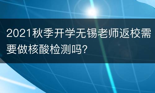 2021秋季开学无锡老师返校需要做核酸检测吗？