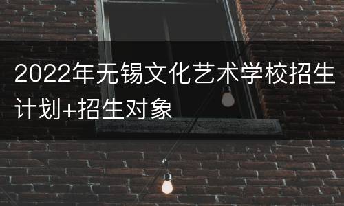 2022年无锡文化艺术学校招生计划+招生对象