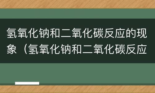 氢氧化钠和二氧化碳反应的现象（氢氧化钠和二氧化碳反应的现象和化学方程式）