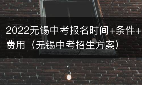 2022无锡中考报名时间+条件+费用（无锡中考招生方案）