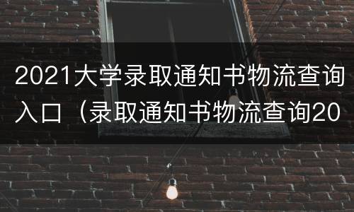 2021大学录取通知书物流查询入口（录取通知书物流查询2020）